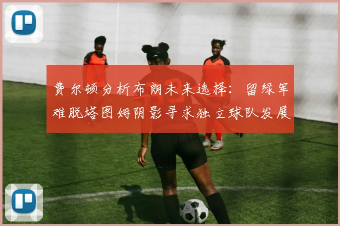 费尔顿分析布朗未来选择：留绿军难脱塔图姆阴影寻求独立球队发展