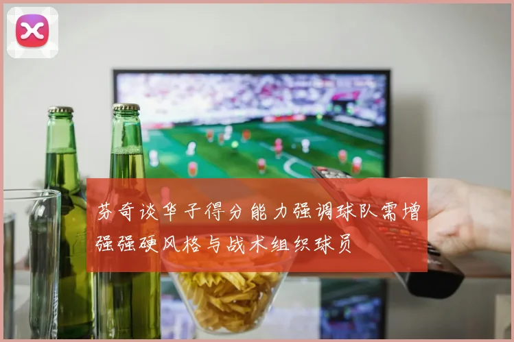 芬奇谈华子得分能力强调球队需增强强硬风格与战术组织球员