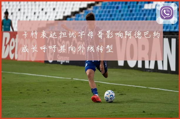 卡特表达担忧字母哥影响阿德巴约成长呼吁其向外线转型
