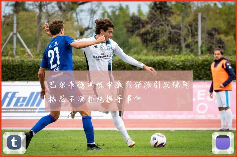 巴尔韦德训练中激烈铲抢引发琼阿梅尼不满拒绝握手事件