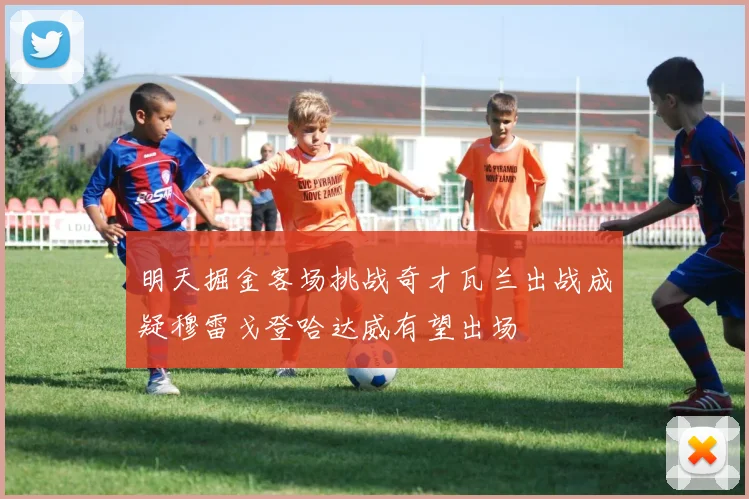 明天掘金客场挑战奇才瓦兰出战成疑穆雷戈登哈达威有望出场