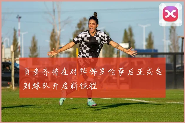 贡多齐将在对阵佛罗伦萨后正式告别球队开启新征程