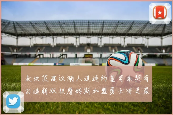 麦坎茨建议湖人追逐约基奇东契奇打造新双核詹姆斯加盟勇士将是最佳选择