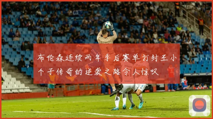 布伦森连续两年季后赛单打封王小个子传奇的逆袭之路令人惊叹