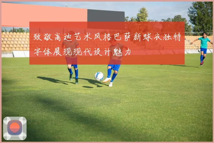 致敬高迪艺术风格巴萨新球衣独特字体展现现代设计魅力