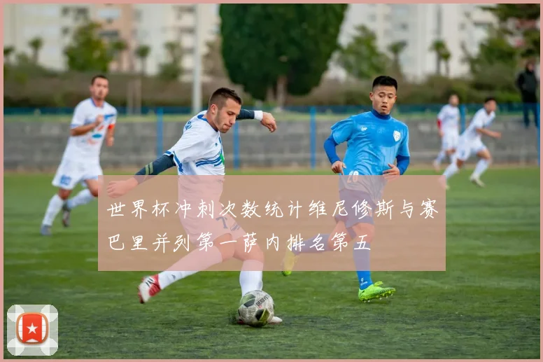 世界杯冲刺次数统计维尼修斯与赛巴里并列第一萨内排名第五