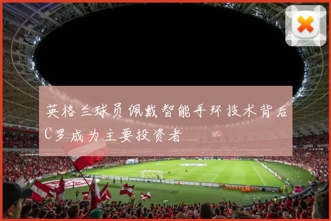 英格兰球员佩戴智能手环技术背后C罗成为主要投资者
