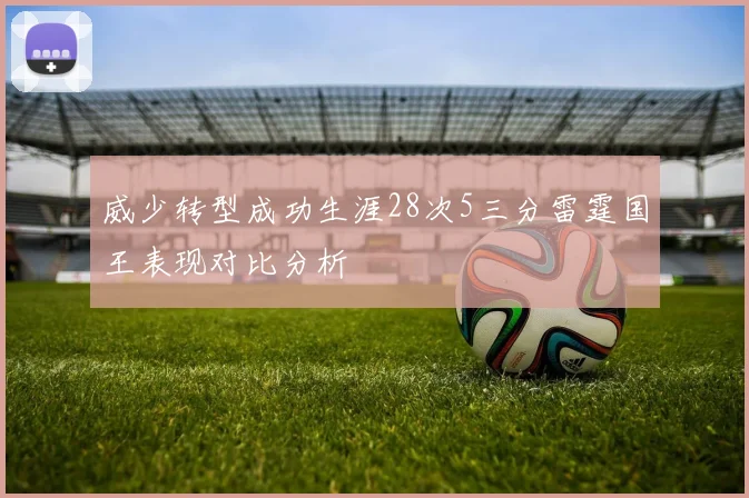 威少转型成功生涯28次5三分雷霆国王表现对比分析