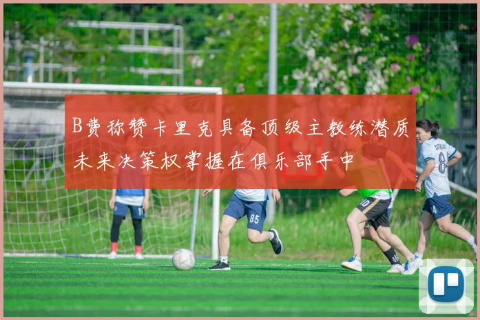 B费称赞卡里克具备顶级主教练潜质未来决策权掌握在俱乐部手中