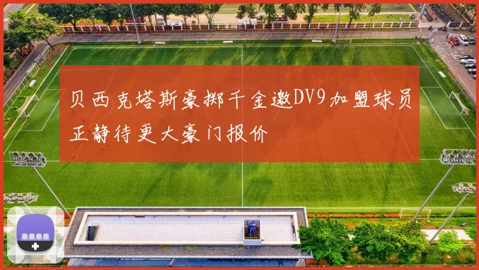 贝西克塔斯豪掷千金邀DV9加盟球员正静待更大豪门报价