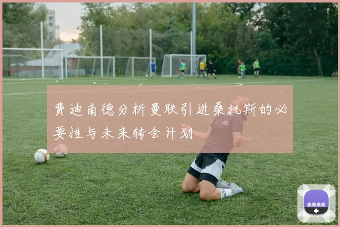费迪南德分析曼联引进桑托斯的必要性与未来转会计划