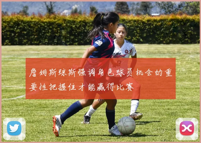 詹姆斯琼斯强调角色球员机会的重要性把握住才能赢得比赛
