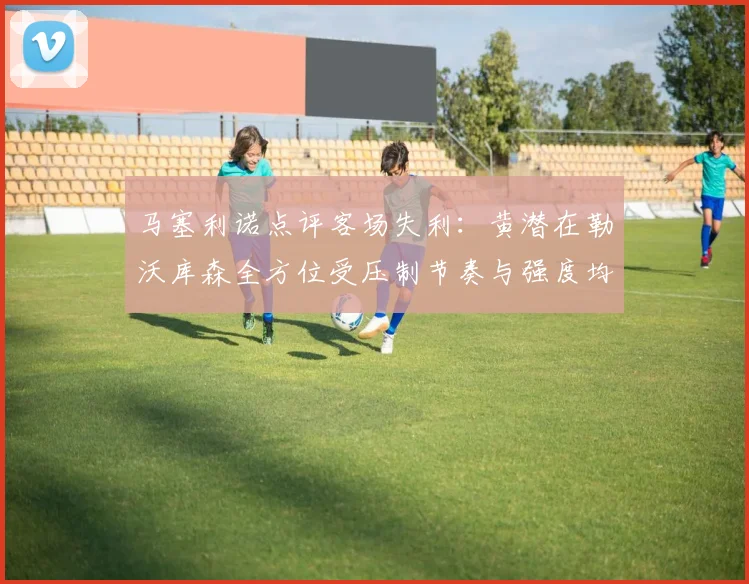 马塞利诺点评客场失利：黄潜在勒沃库森全方位受压制节奏与强度均不敌对手