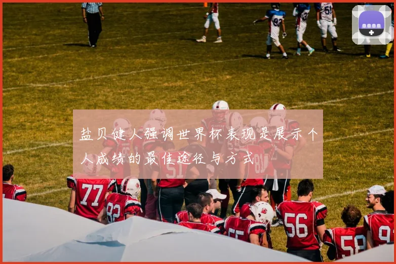 盐贝健人强调世界杯表现是展示个人成绩的最佳途径与方式