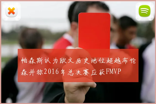 帕森斯认为欧文历史地位超越布伦森并称2016年总决赛应获FMVP