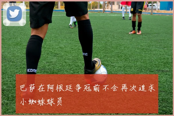 巴萨在阿根廷争冠前不会再次追求小蜘蛛球员