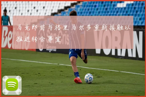 马竞即将与格里马尔多重新接触以推进转会事宜