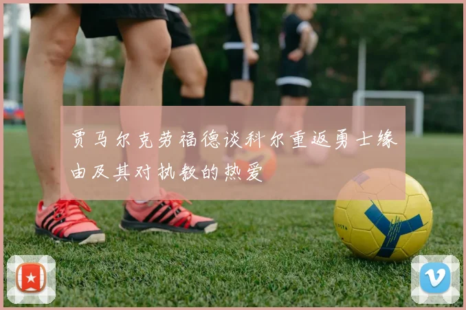 贾马尔克劳福德谈科尔重返勇士缘由及其对执教的热爱