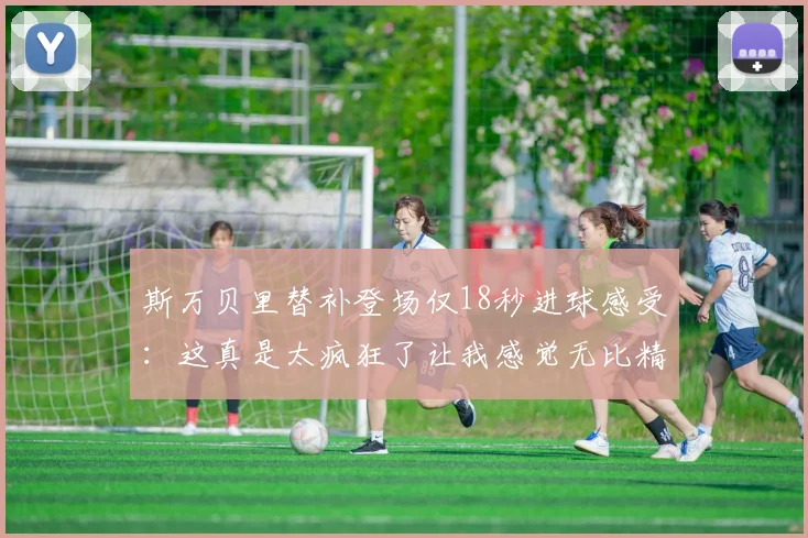 斯万贝里替补登场仅18秒进球感受：这真是太疯狂了让我感觉无比精彩