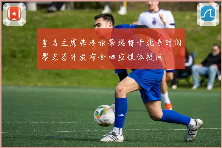皇马主席弗洛伦蒂诺将于北京时间零点召开发布会回应媒体提问