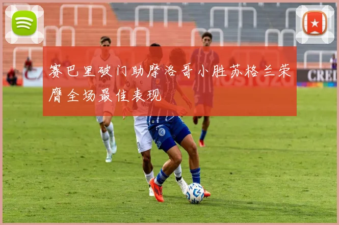 赛巴里破门助摩洛哥小胜苏格兰荣膺全场最佳表现