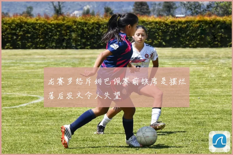 龙赛罗怒斥姆巴佩赛前缺席是摆烂落后发文令人失望