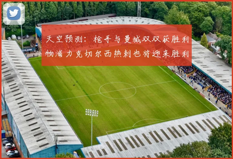 天空预测：枪手与曼城双双获胜利物浦力克切尔西热刺也将迎来胜利