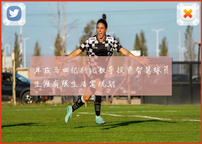 库兹马回忆科比教导投资智慧球员生涯有限生活需规划